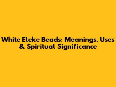 White Eleke Beads: Meanings, Uses & Spiritual Significance