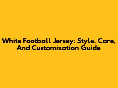 White Football Jersey: Style, Care, And Customization Guide