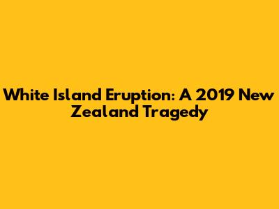 White Island Eruption: A 2019 New Zealand Tragedy