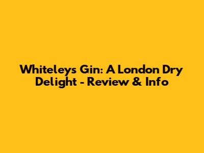 Whiteleys Gin: A London Dry Delight - Review & Info