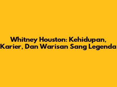 Whitney Houston: Kehidupan, Karier, Dan Warisan Sang Legenda