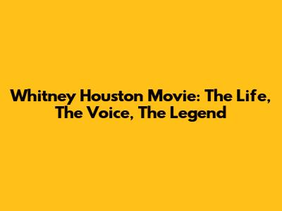 Whitney Houston Movie: The Life, The Voice, The Legend