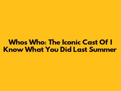 Who's Who: The Iconic Cast Of I Know What You Did Last Summer