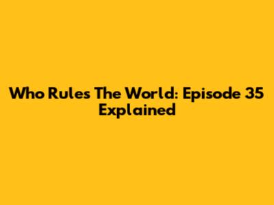 Who Rules The World: Episode 35 Explained