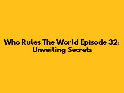 Who Rules The World Episode 32: Unveiling Secrets