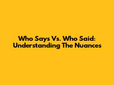 Who Says Vs. Who Said: Understanding The Nuances