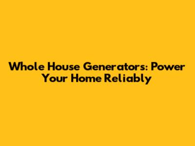 Whole House Generators: Power Your Home Reliably