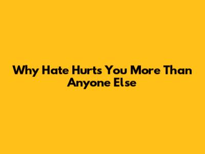 Why Hate Hurts You More Than Anyone Else