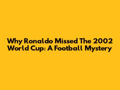 Why Ronaldo Missed The 2002 World Cup: A Football Mystery