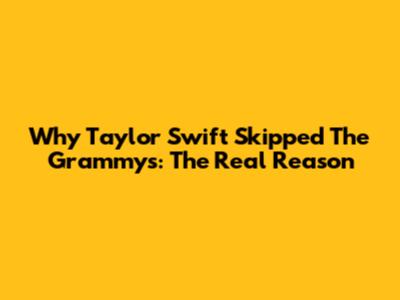 Why Taylor Swift Skipped The Grammys: The Real Reason