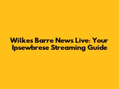 Wilkes Barre News Live: Your Ipsewbrese Streaming Guide