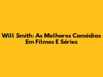 Will Smith: As Melhores Comédias Em Filmes E Séries