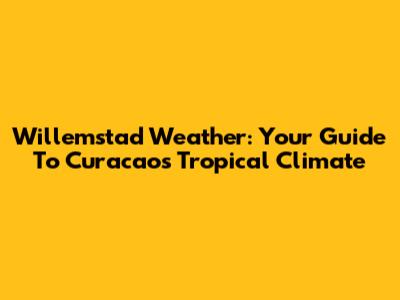 Willemstad Weather: Your Guide To Curacao's Tropical Climate