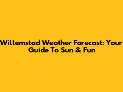Willemstad Weather Forecast: Your Guide To Sun & Fun