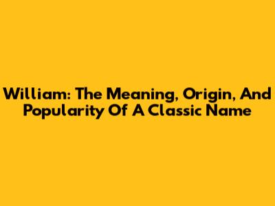 William: The Meaning, Origin, And Popularity Of A Classic Name