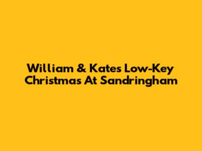 William & Kate's Low-Key Christmas At Sandringham
