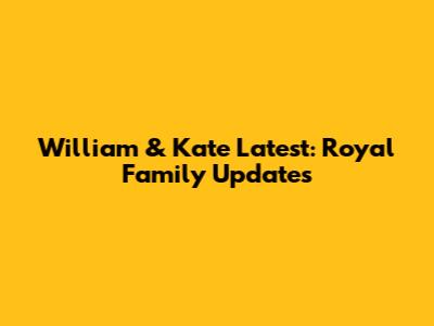 William & Kate Latest: Royal Family Updates