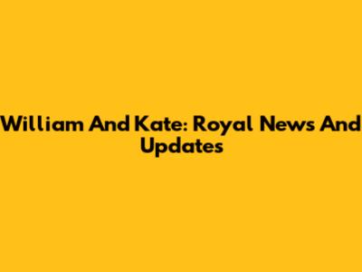 William And Kate: Royal News And Updates