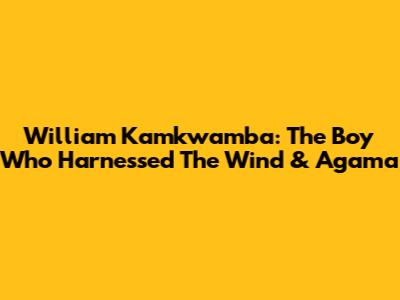 William Kamkwamba: The Boy Who Harnessed The Wind & Agama