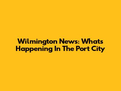 Wilmington News: What's Happening In The Port City