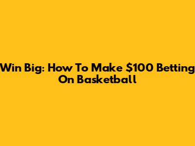 Win Big: How To Make $100 Betting On Basketball