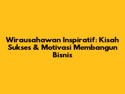 Wirausahawan Inspiratif: Kisah Sukses & Motivasi Membangun Bisnis