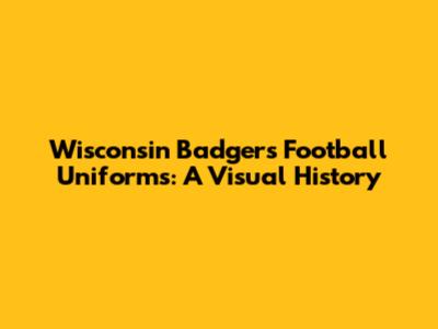 Wisconsin Badgers Football Uniforms: A Visual History