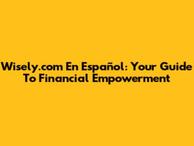 Wisely.com En Español: Your Guide To Financial Empowerment