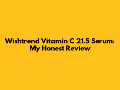 Wishtrend Vitamin C 21.5 Serum: My Honest Review