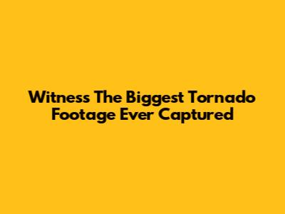 Witness The Biggest Tornado Footage Ever Captured