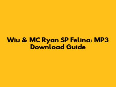 Wiu & MC Ryan SP Felina: MP3 Download Guide