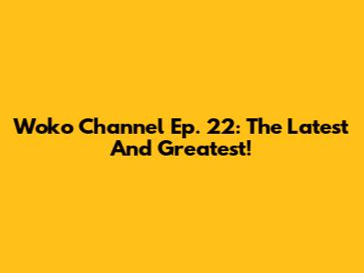 Woko Channel Ep. 22: The Latest And Greatest!