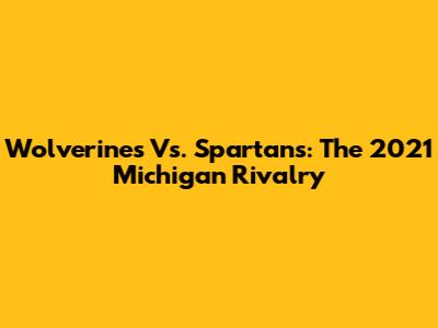Wolverines Vs. Spartans: The 2021 Michigan Rivalry