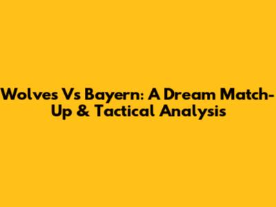 Wolves Vs Bayern: A Dream Match-Up & Tactical Analysis