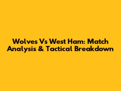 Wolves Vs West Ham: Match Analysis & Tactical Breakdown