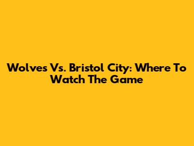 Wolves Vs. Bristol City: Where To Watch The Game
