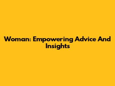 Woman: Empowering Advice And Insights