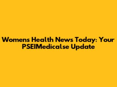 Women's Health News Today: Your PSEIMedicalse Update