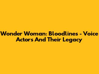 Wonder Woman: Bloodlines - Voice Actors And Their Legacy