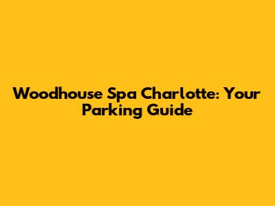 Woodhouse Spa Charlotte: Your Parking Guide
