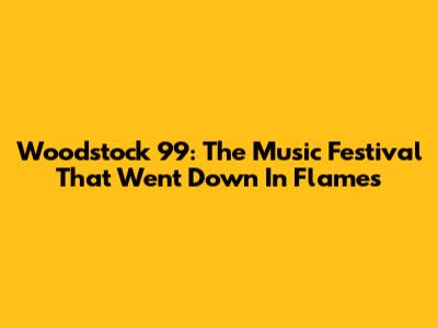 Woodstock '99: The Music Festival That Went Down In Flames