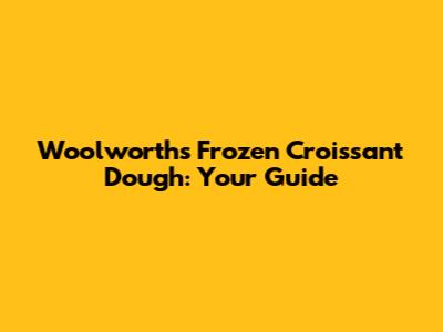 Woolworths Frozen Croissant Dough: Your Guide