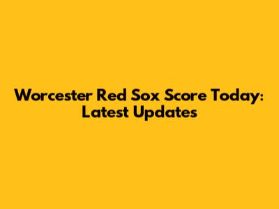 Worcester Red Sox Score Today: Latest Updates