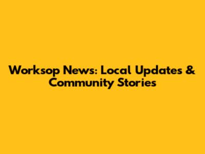 Worksop News: Local Updates & Community Stories