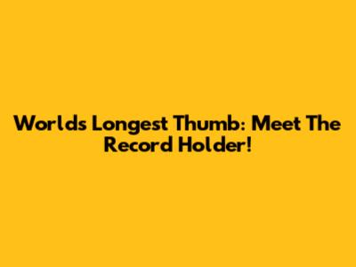 World's Longest Thumb: Meet The Record Holder!