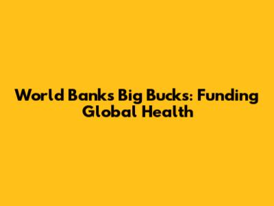 World Bank's Big Bucks: Funding Global Health