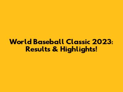 World Baseball Classic 2023: Results & Highlights!