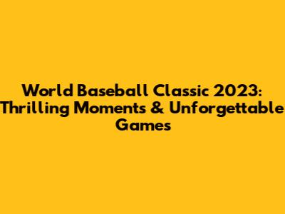 World Baseball Classic 2023: Thrilling Moments & Unforgettable Games