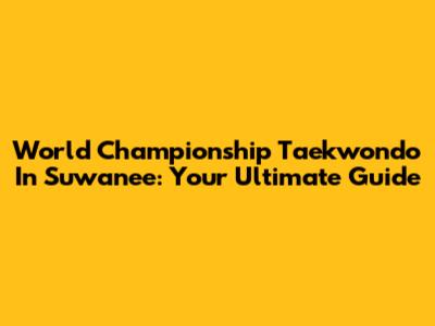 World Championship Taekwondo In Suwanee: Your Ultimate Guide