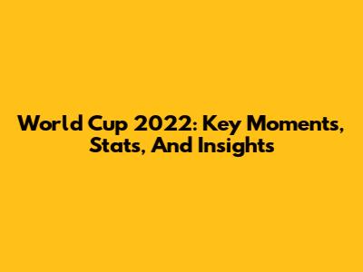 World Cup 2022: Key Moments, Stats, And Insights